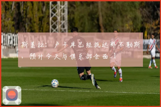 斯基拉：卢卡库已经抵达那不勒斯，预计今天与俱乐部会面_1