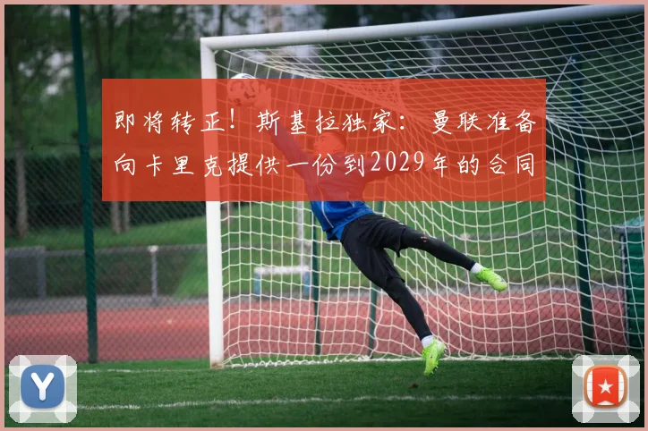 即将转正！斯基拉独家：曼联准备向卡里克提供一份到2029年的合同
