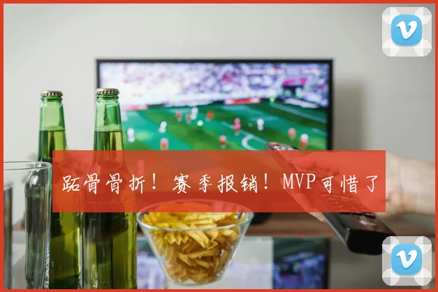 跖骨骨折！赛季报销！MVP可惜了