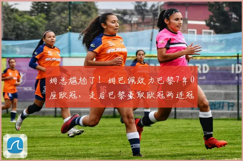 姆总尴尬了！姆巴佩效力巴黎7年0座欧冠，走后巴黎豪取欧冠两连冠