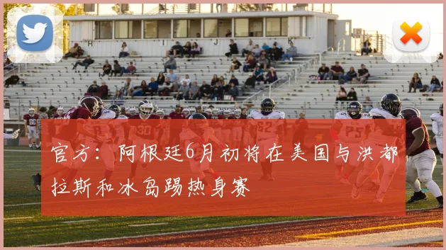 官方：阿根廷6月初将在美国与洪都拉斯和冰岛踢热身赛