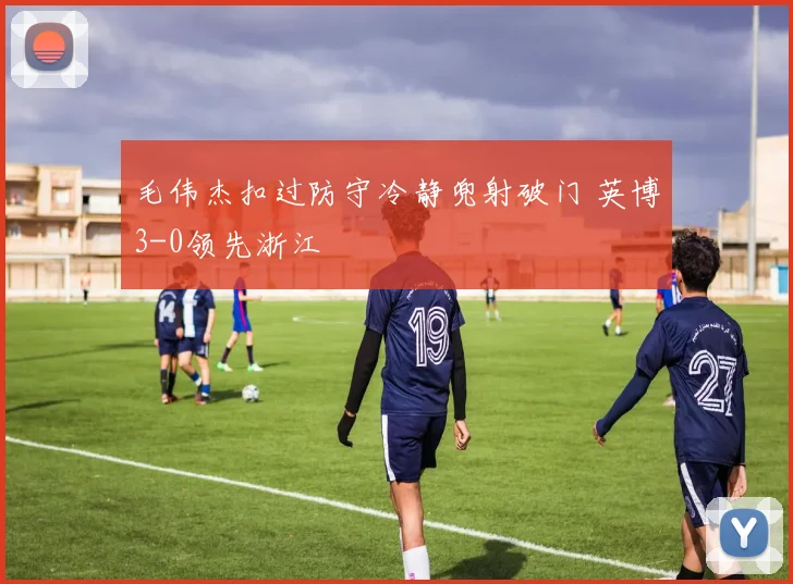 毛伟杰扣过防守冷静兜射破门 英博3-0领先浙江