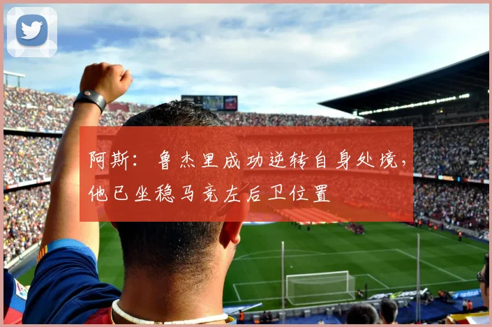 阿斯：鲁杰里成功逆转自身处境，他已坐稳马竞左后卫位置